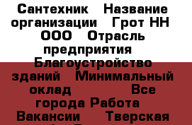 Сантехник › Название организации ­ Грот НН, ООО › Отрасль предприятия ­ Благоустройство зданий › Минимальный оклад ­ 25 000 - Все города Работа » Вакансии   . Тверская обл.,Бологое г.